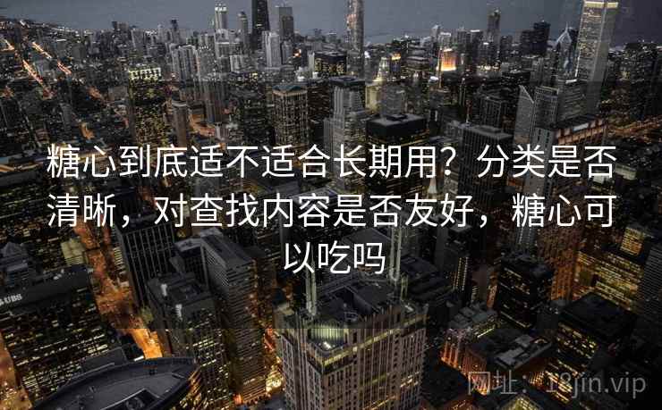 糖心到底适不适合长期用？分类是否清晰，对查找内容是否友好，糖心可以吃吗  第1张