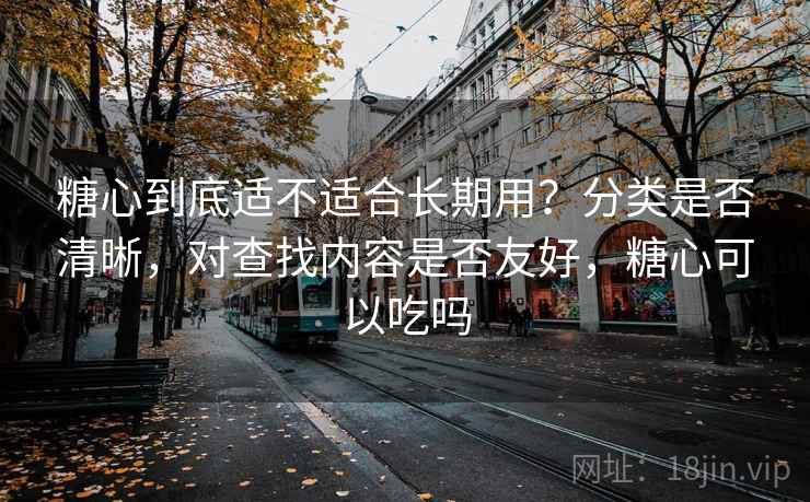 糖心到底适不适合长期用？分类是否清晰，对查找内容是否友好，糖心可以吃吗  第2张