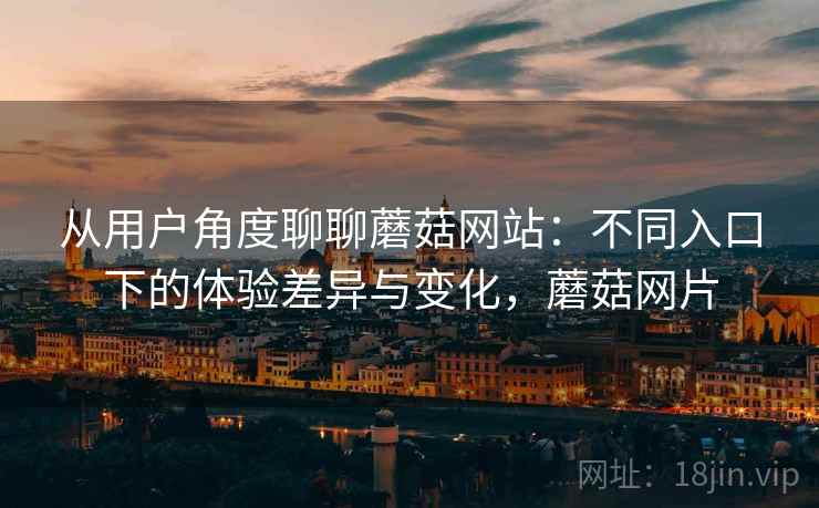 从用户角度聊聊蘑菇网站:不同入口下的体验差异与变化,蘑菇网片 第1张 从用户角度聊聊蘑菇网站:不同入口下的体验差异与变化,蘑菇网片 第1张