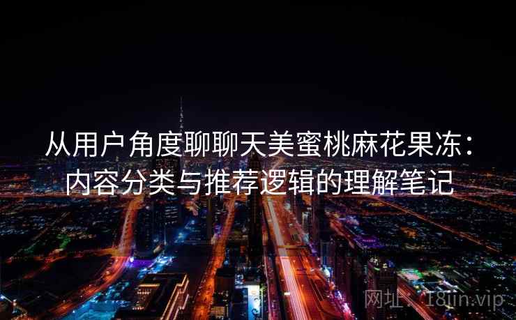 从用户角度聊聊天美蜜桃麻花果冻:内容分类与推荐逻辑的理解笔记 第2张 从用户角度聊聊天美蜜桃麻花果冻:内容分类与推荐逻辑的理解笔记 第2张