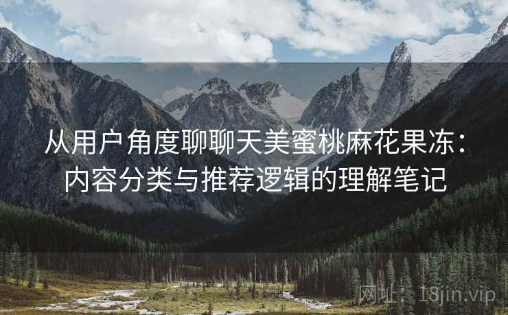从用户角度聊聊天美蜜桃麻花果冻:内容分类与推荐逻辑的理解笔记 第1张 从用户角度聊聊天美蜜桃麻花果冻:内容分类与推荐逻辑的理解笔记 第1张