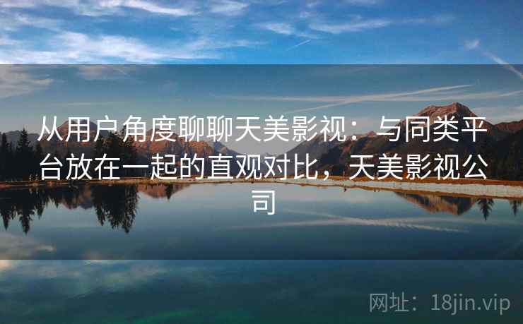 从用户角度聊聊天美影视:与同类平台放在一起的直观对比,天美影视公司 第2张 从用户角度聊聊天美影视:与同类平台放在一起的直观对比,天美影视公司 第2张