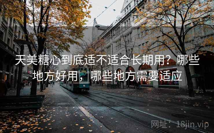 天美糖心到底适不适合长期用？哪些地方好用，哪些地方需要适应  第2张