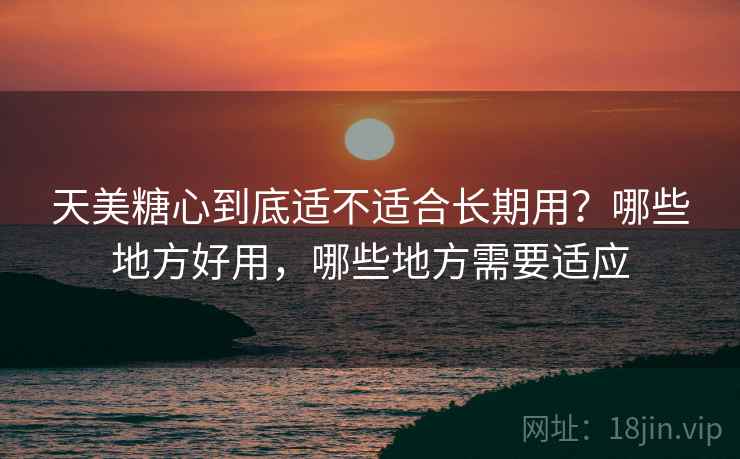 天美糖心到底适不适合长期用？哪些地方好用，哪些地方需要适应  第1张