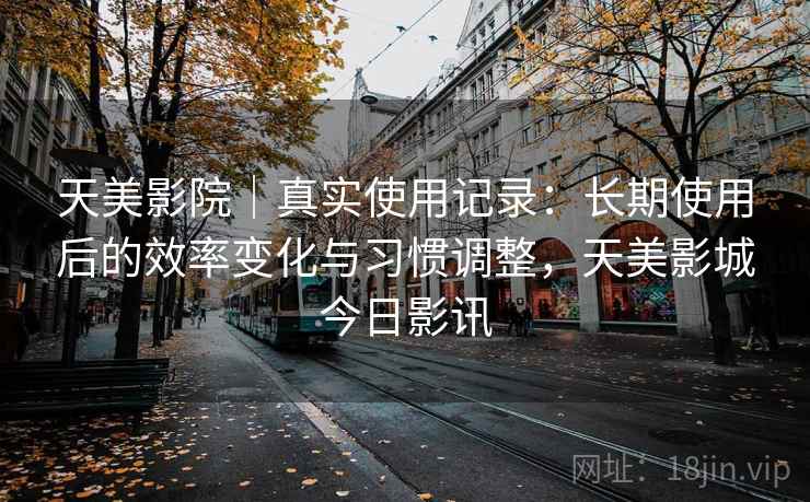 天美影院|真实使用记录:长期使用后的效率变化与习惯调整,天美影城今日影讯 第1张 天美影院|真实使用记录:长期使用后的效率变化与习惯调整,天美影城今日影讯 第1张