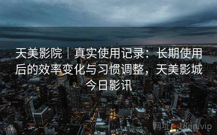 天美影院|真实使用记录:长期使用后的效率变化与习惯调整,天美影城今日影讯 第2张 天美影院|真实使用记录:长期使用后的效率变化与习惯调整,天美影城今日影讯 第2张