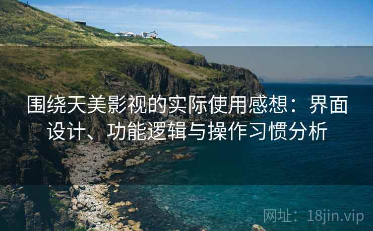 围绕天美影视的实际使用感想:界面设计、功能逻辑与操作习惯分析 第1张 围绕天美影视的实际使用感想:界面设计、功能逻辑与操作习惯分析 第1张