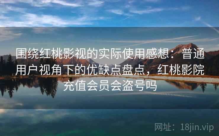 围绕红桃影视的实际使用感想:普通用户视角下的优缺点盘点,红桃影院充值会员会盗号吗 第2张 围绕红桃影视的实际使用感想:普通用户视角下的优缺点盘点,红桃影院充值会员会盗号吗 第2张