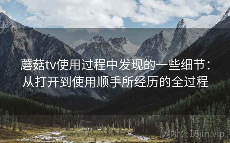 蘑菇tv使用过程中发现的一些细节：从打开到使用顺手所经历的全过程  第2张
