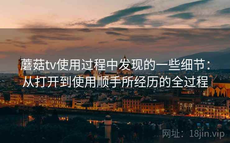 蘑菇tv使用过程中发现的一些细节：从打开到使用顺手所经历的全过程  第1张