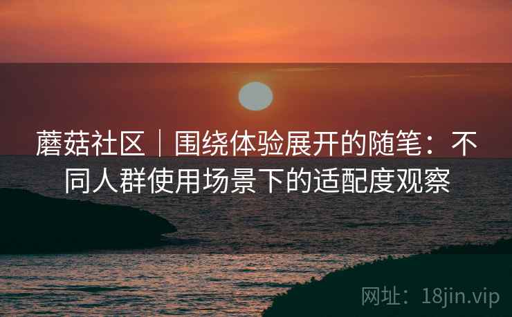 蘑菇社区|围绕体验展开的随笔:不同人群使用场景下的适配度观察 第2张 蘑菇社区|围绕体验展开的随笔:不同人群使用场景下的适配度观察 第2张