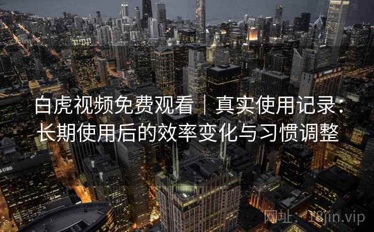 白虎视频免费观看|真实使用记录:长期使用后的效率变化与习惯调整 第1张 白虎视频免费观看|真实使用记录:长期使用后的效率变化与习惯调整 第1张