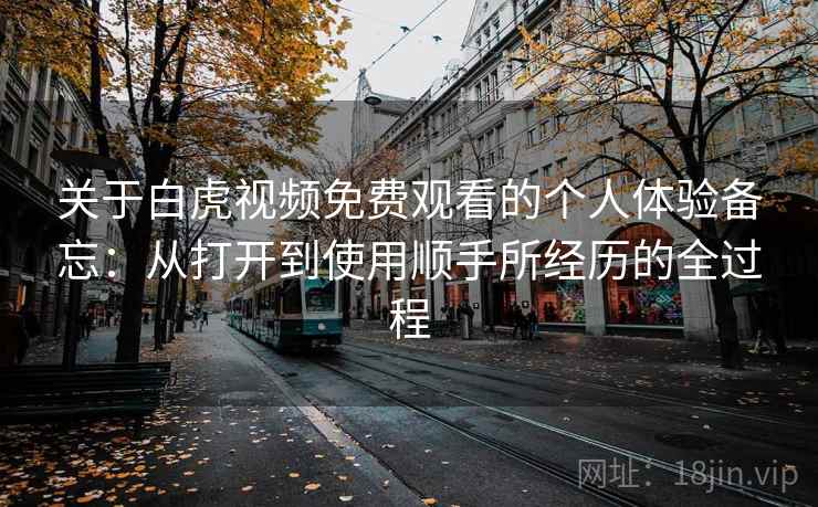 关于白虎视频免费观看的个人体验备忘:从打开到使用顺手所经历的全过程 第1张 关于白虎视频免费观看的个人体验备忘:从打开到使用顺手所经历的全过程 第1张