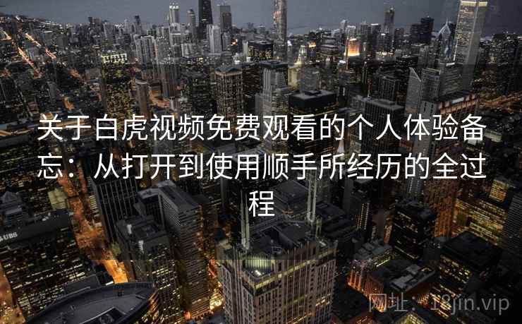 关于白虎视频免费观看的个人体验备忘:从打开到使用顺手所经历的全过程 第2张 关于白虎视频免费观看的个人体验备忘:从打开到使用顺手所经历的全过程 第2张