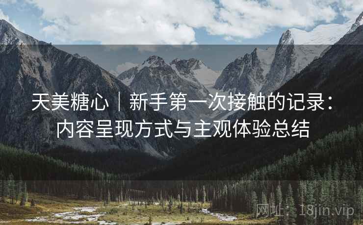 天美糖心|新手第一次接触的记录:内容呈现方式与主观体验总结 第2张 天美糖心|新手第一次接触的记录:内容呈现方式与主观体验总结 第2张