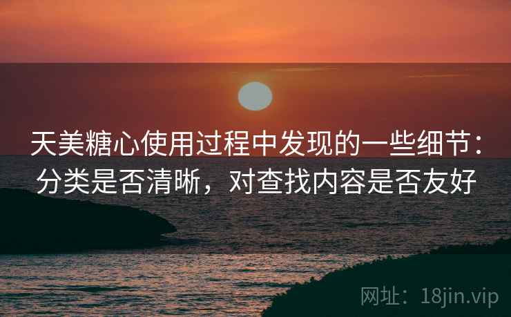 天美糖心使用过程中发现的一些细节:分类是否清晰,对查找内容是否友好 第1张 天美糖心使用过程中发现的一些细节:分类是否清晰,对查找内容是否友好 第1张