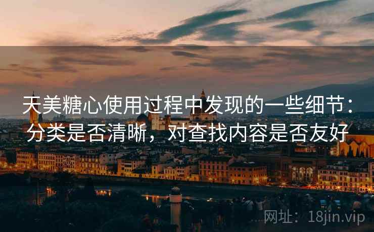 天美糖心使用过程中发现的一些细节:分类是否清晰,对查找内容是否友好 第2张 天美糖心使用过程中发现的一些细节:分类是否清晰,对查找内容是否友好 第2张