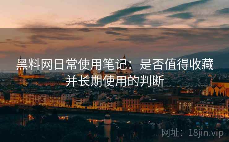 黑料网日常使用笔记:是否值得收藏并长期使用的判断 第2张 黑料网日常使用笔记:是否值得收藏并长期使用的判断 第2张