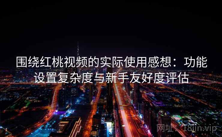 围绕红桃视频的实际使用感想:功能设置复杂度与新手友好度评估 第2张 围绕红桃视频的实际使用感想:功能设置复杂度与新手友好度评估 第2张