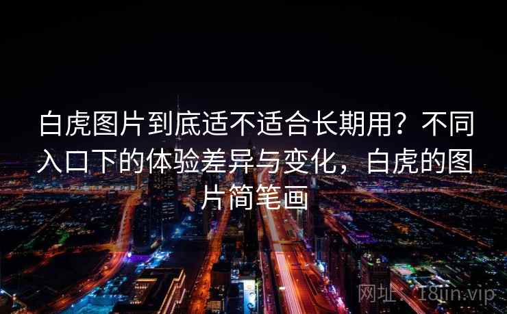 白虎图片到底适不适合长期用?不同入口下的体验差异与变化,白虎的图片简笔画 第2张 白虎图片到底适不适合长期用?不同入口下的体验差异与变化,白虎的图片简笔画 第2张