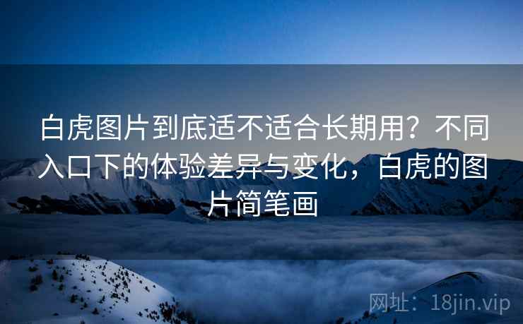 白虎图片到底适不适合长期用?不同入口下的体验差异与变化,白虎的图片简笔画 第1张 白虎图片到底适不适合长期用?不同入口下的体验差异与变化,白虎的图片简笔画 第1张