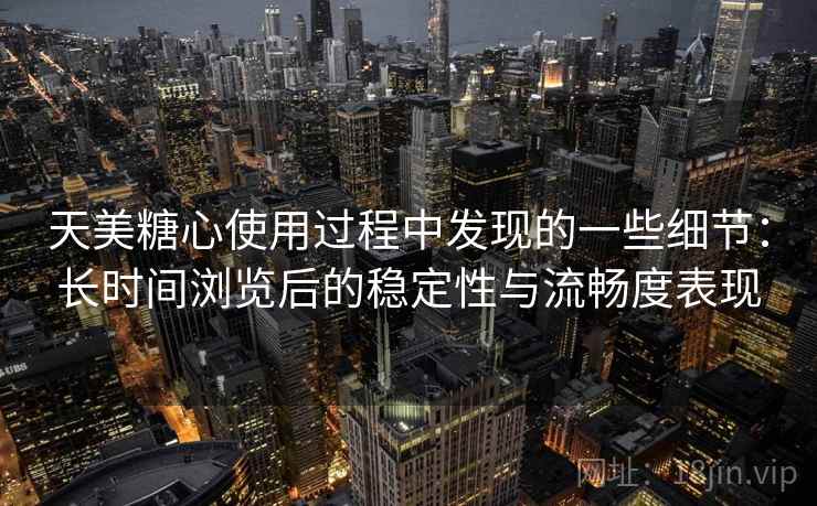天美糖心使用过程中发现的一些细节:长时间浏览后的稳定性与流畅度表现 第1张 天美糖心使用过程中发现的一些细节:长时间浏览后的稳定性与流畅度表现 第1张