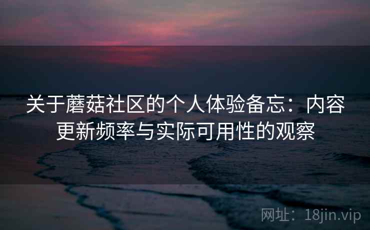 关于蘑菇社区的个人体验备忘:内容更新频率与实际可用性的观察 第2张 关于蘑菇社区的个人体验备忘:内容更新频率与实际可用性的观察 第2张