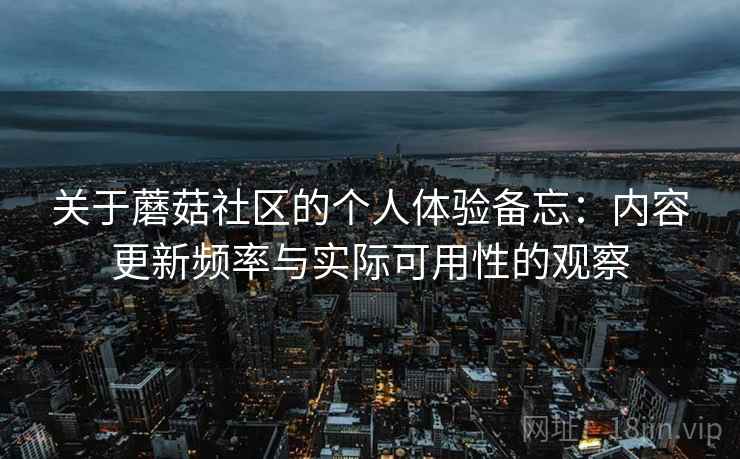 关于蘑菇社区的个人体验备忘:内容更新频率与实际可用性的观察 第1张 关于蘑菇社区的个人体验备忘:内容更新频率与实际可用性的观察 第1张