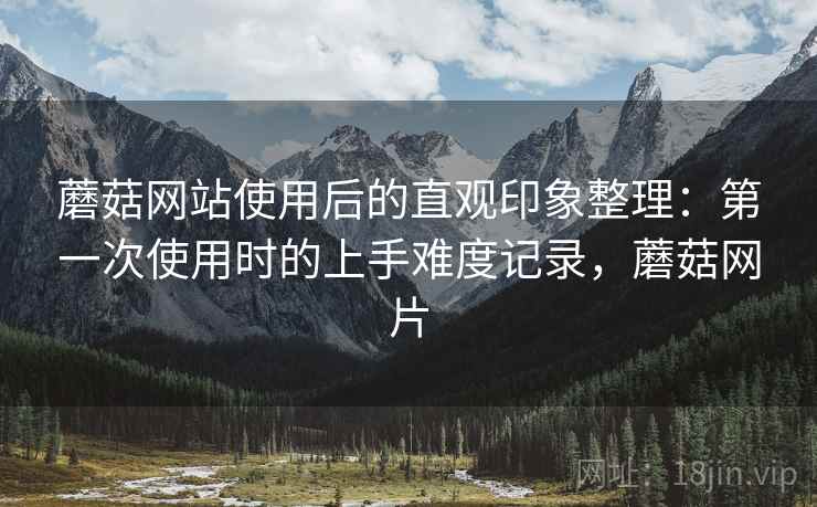蘑菇网站使用后的直观印象整理:第一次使用时的上手难度记录,蘑菇网片 第1张 蘑菇网站使用后的直观印象整理:第一次使用时的上手难度记录,蘑菇网片 第1张