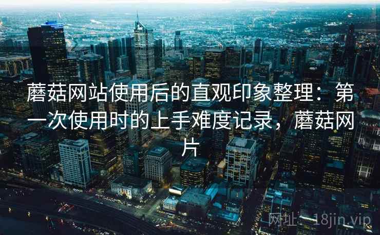 蘑菇网站使用后的直观印象整理:第一次使用时的上手难度记录,蘑菇网片 第2张 蘑菇网站使用后的直观印象整理:第一次使用时的上手难度记录,蘑菇网片 第2张