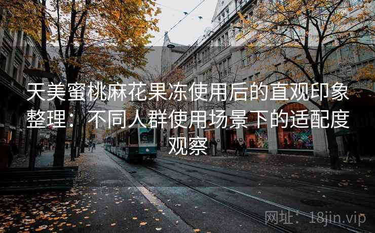天美蜜桃麻花果冻使用后的直观印象整理:不同人群使用场景下的适配度观察 第2张 天美蜜桃麻花果冻使用后的直观印象整理:不同人群使用场景下的适配度观察 第2张