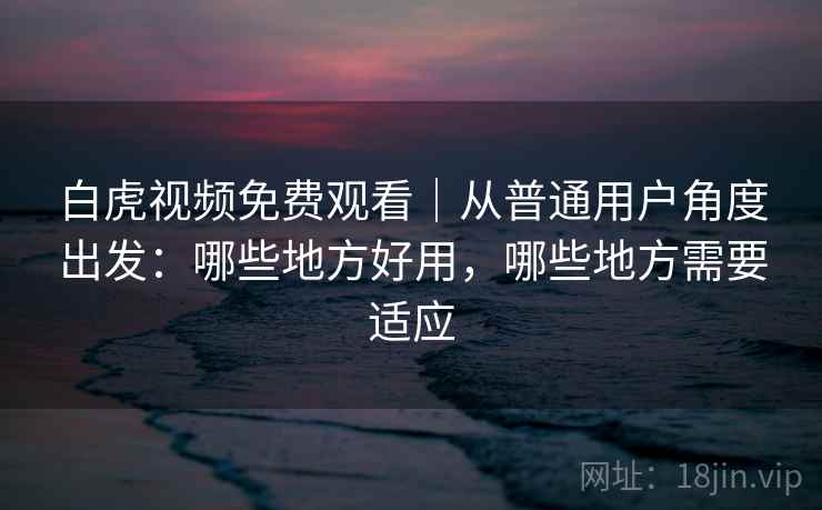 白虎视频免费观看|从普通用户角度出发:哪些地方好用,哪些地方需要适应 第1张 白虎视频免费观看|从普通用户角度出发:哪些地方好用,哪些地方需要适应 第1张