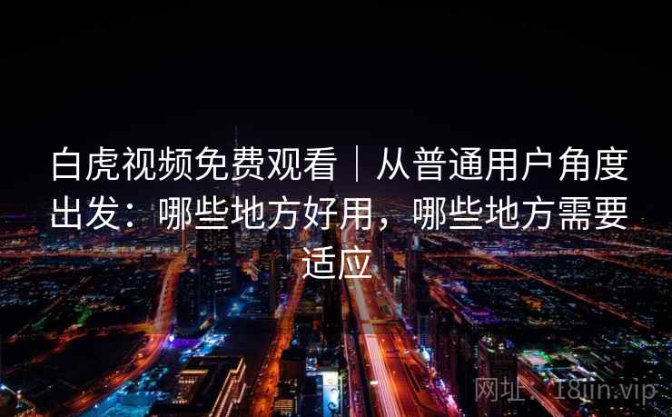 白虎视频免费观看|从普通用户角度出发:哪些地方好用,哪些地方需要适应 第2张 白虎视频免费观看|从普通用户角度出发:哪些地方好用,哪些地方需要适应 第2张
