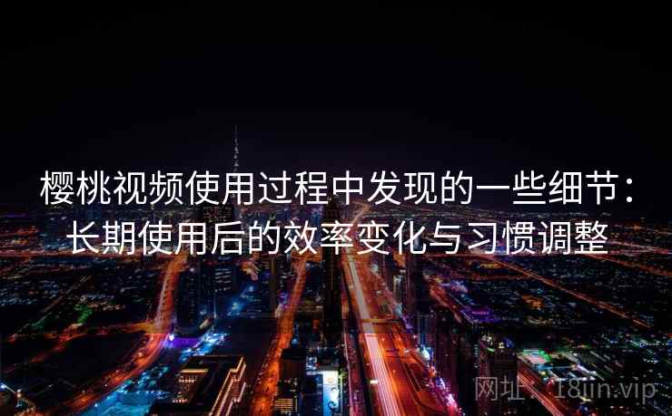 樱桃视频使用过程中发现的一些细节:长期使用后的效率变化与习惯调整 第2张 樱桃视频使用过程中发现的一些细节:长期使用后的效率变化与习惯调整 第2张